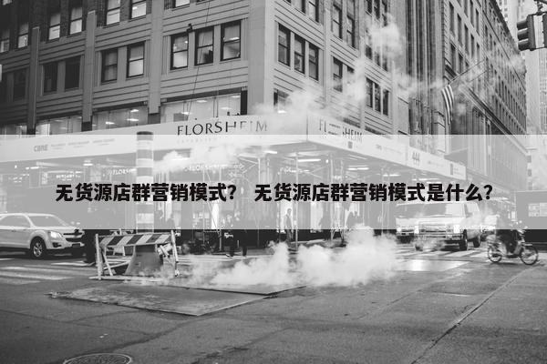 无货源店群营销模式？ 无货源店群营销模式是什么？
