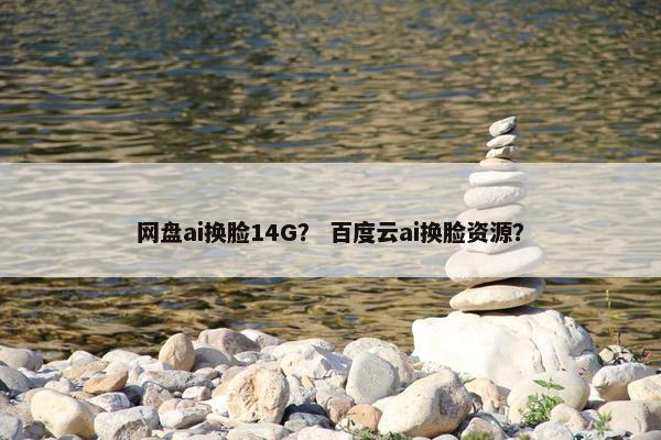 网盘ai换脸14G？ 百度云ai换脸资源？