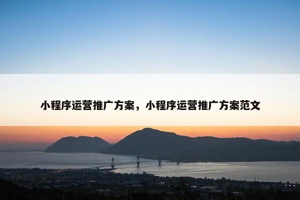 小程序运营推广方案，小程序运营推广方案范文