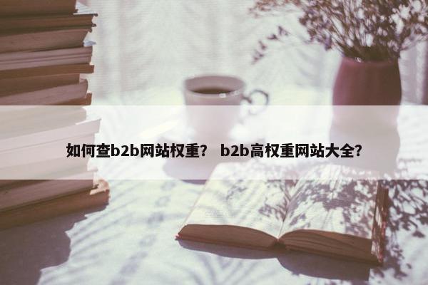 如何查b2b网站权重？ b2b高权重网站大全？