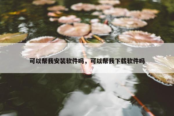 可以帮我安装软件吗，可以帮我下载软件吗