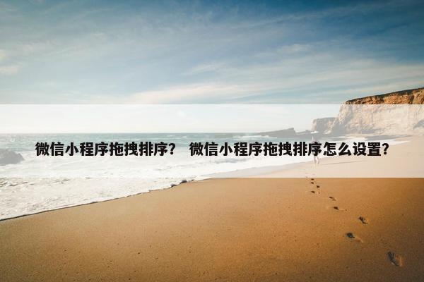 微信小程序拖拽排序？ 微信小程序拖拽排序怎么设置？