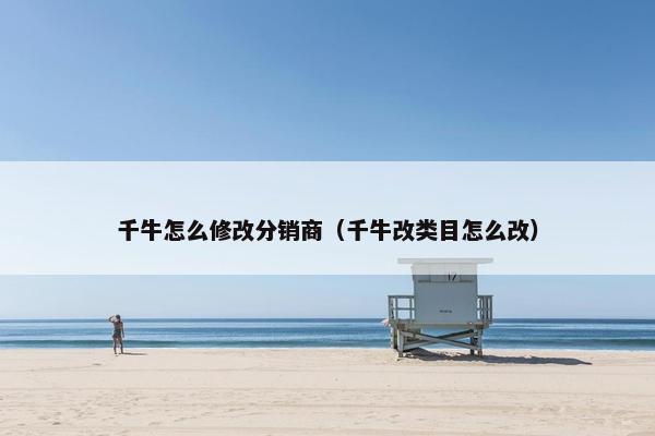 千牛怎么修改分销商（千牛改类目怎么改）