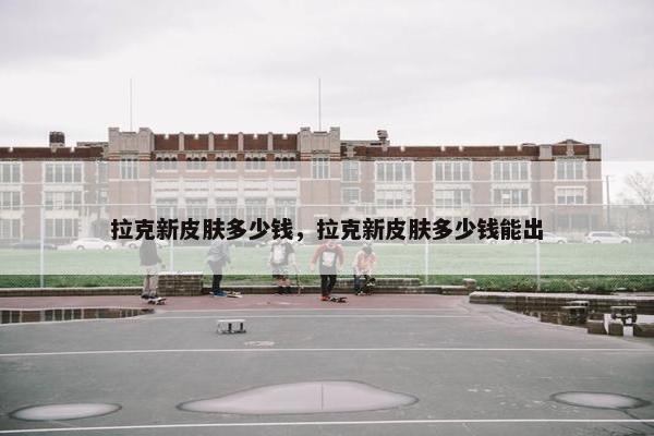 拉克新皮肤多少钱，拉克新皮肤多少钱能出
