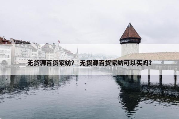 无货源百货家纺？ 无货源百货家纺可以买吗？