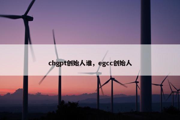 chgpt创始人谁，egcc创始人
