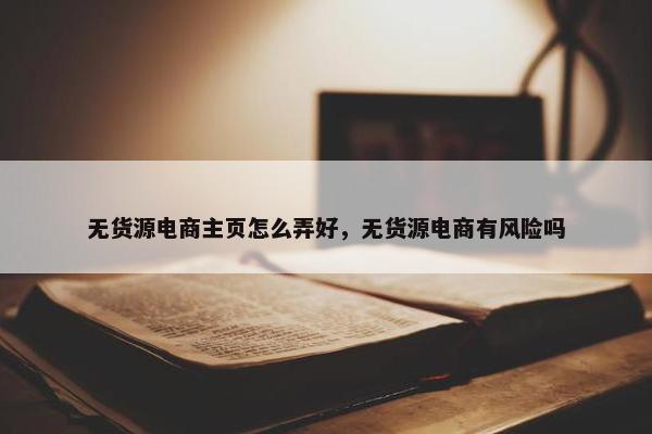 无货源电商主页怎么弄好，无货源电商有风险吗
