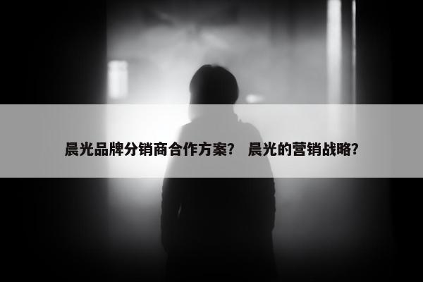 晨光品牌分销商合作方案？ 晨光的营销战略？