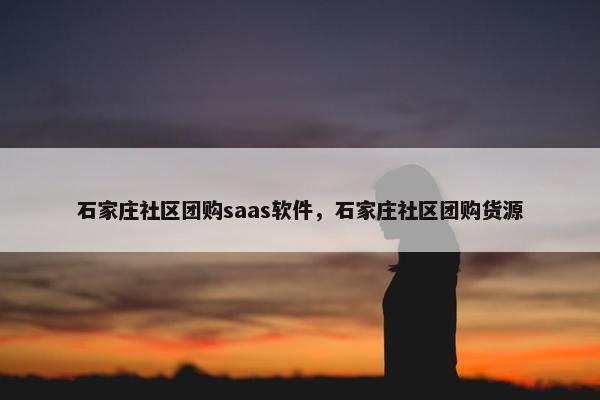 石家庄社区团购saas软件，石家庄社区团购货源