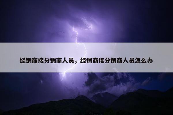 经销商接分销商人员，经销商接分销商人员怎么办