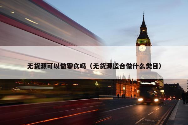 无货源可以做零食吗（无货源适合做什么类目）