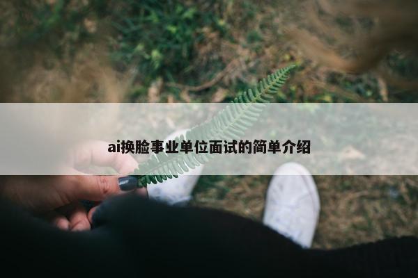 ai换脸事业单位面试的简单介绍