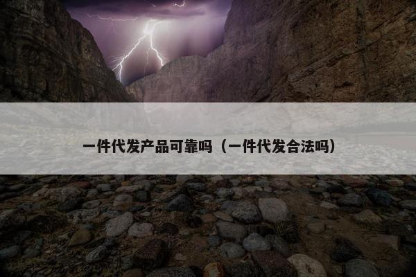 一件代发产品可靠吗（一件代发合法吗）