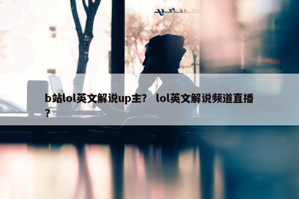 b站lol英文解说up主？ lol英文解说频道直播？