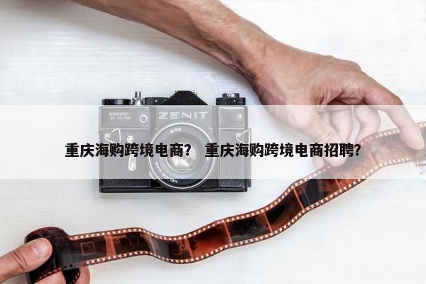 重庆海购跨境电商？ 重庆海购跨境电商招聘？