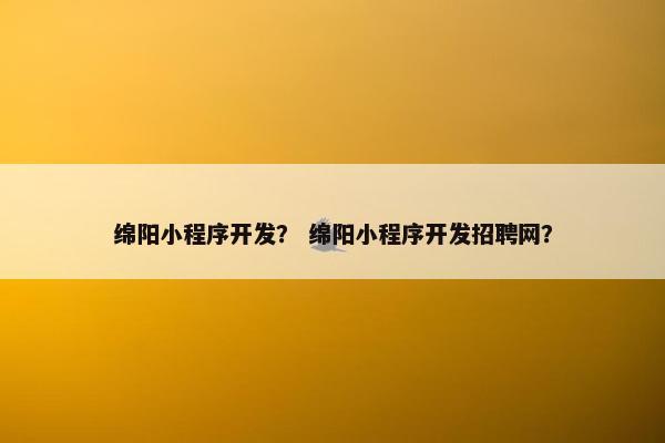 绵阳小程序开发？ 绵阳小程序开发招聘网？