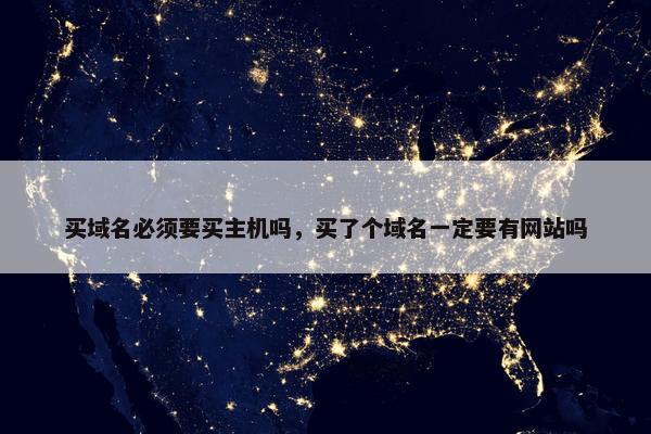 买域名必须要买主机吗，买了个域名一定要有网站吗