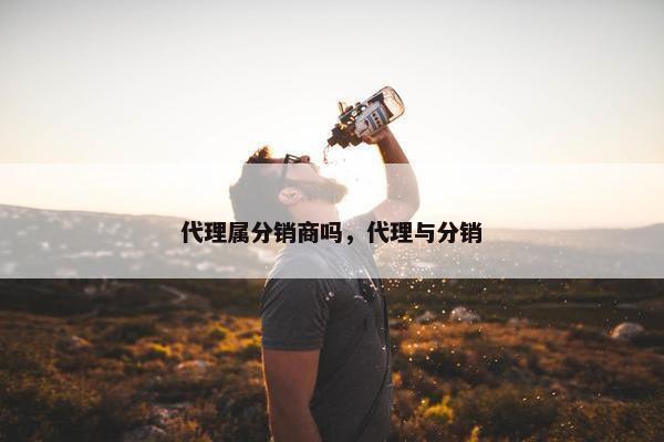 代理属分销商吗，代理与分销