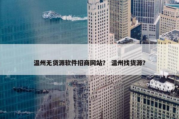 温州无货源软件招商网站？ 温州找货源？