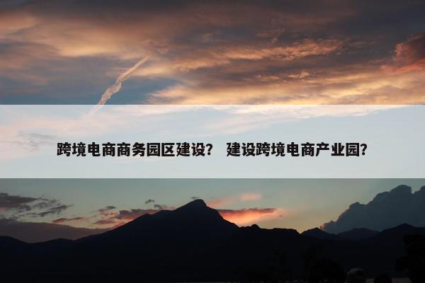 跨境电商商务园区建设？ 建设跨境电商产业园？