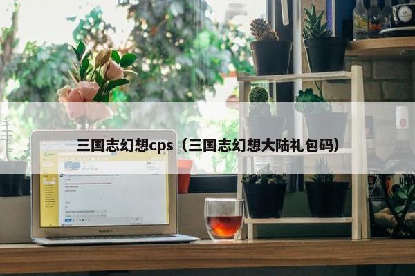 三国志幻想cps（三国志幻想大陆礼包码）