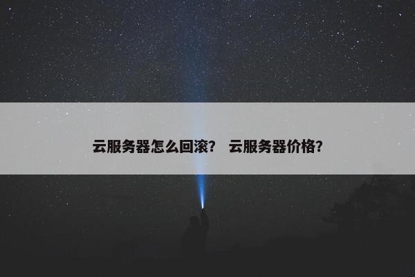 云服务器怎么回滚？ 云服务器价格？