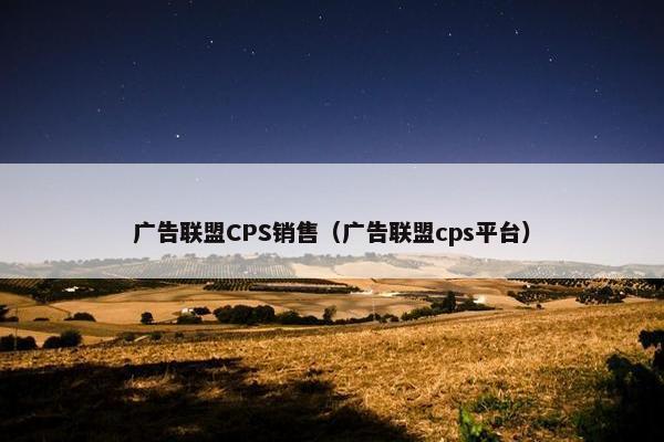 广告联盟CPS销售（广告联盟cps平台）