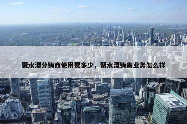 聚水潭分销商使用费多少，聚水潭销售业务怎么样