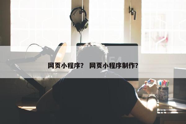 网页小程序？ 网页小程序制作？