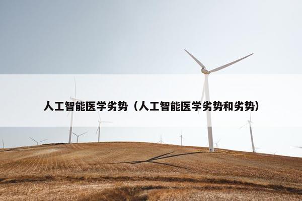 人工智能医学劣势（人工智能医学劣势和劣势）