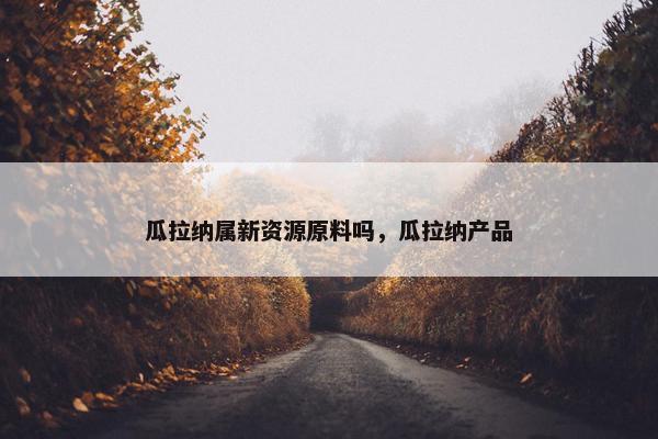 瓜拉纳属新资源原料吗，瓜拉纳产品
