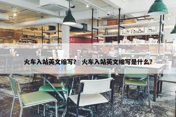 火车入站英文缩写？ 火车入站英文缩写是什么？