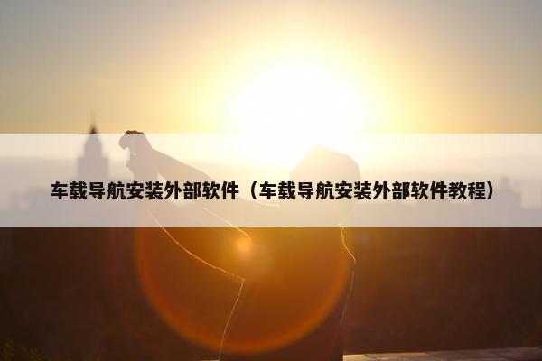 车载导航安装外部软件（车载导航安装外部软件教程）