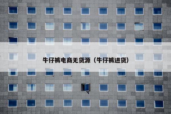 牛仔裤电商无货源（牛仔裤进货）