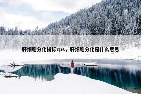 肝细胞分化指标cps，肝细胞分化是什么意思