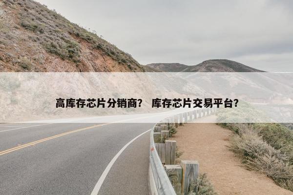 高库存芯片分销商？ 库存芯片交易平台？