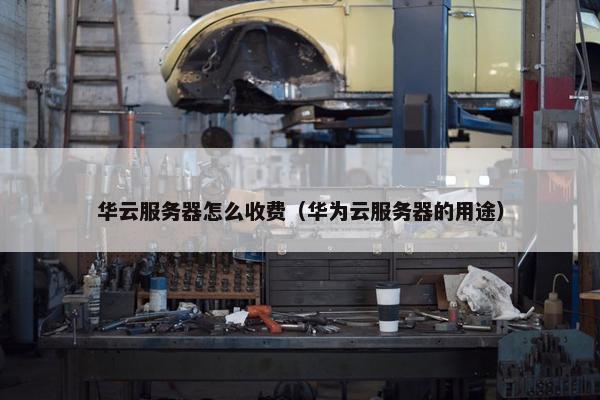 华云服务器怎么收费（华为云服务器的用途）