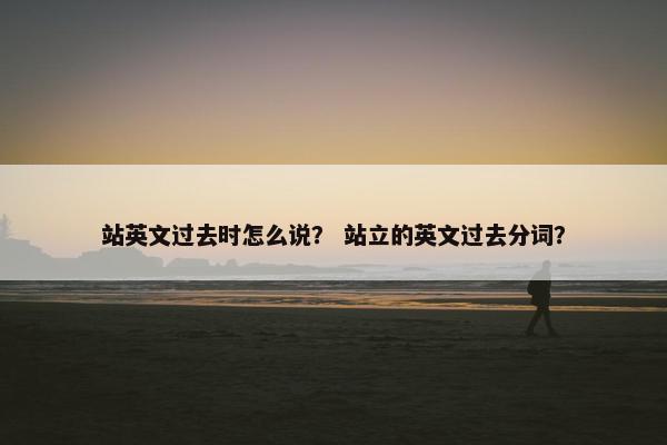 站英文过去时怎么说？ 站立的英文过去分词？