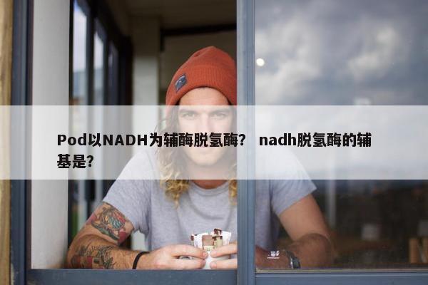 Pod以NADH为辅酶脱氢酶？ nadh脱氢酶的辅基是？