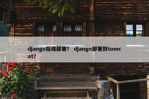 django后端部署？ django部署到tomcat？
