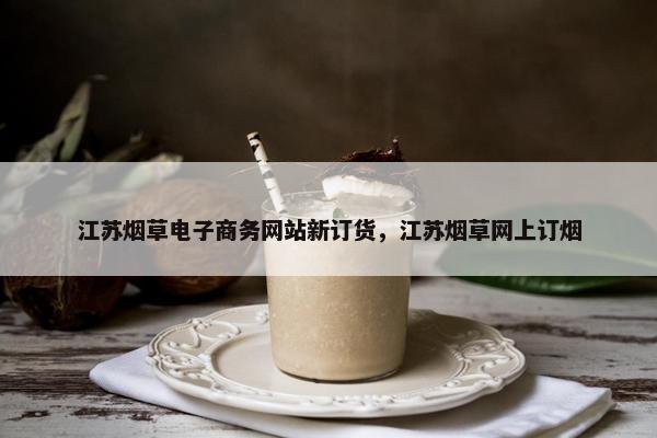 江苏烟草电子商务网站新订货，江苏烟草网上订烟