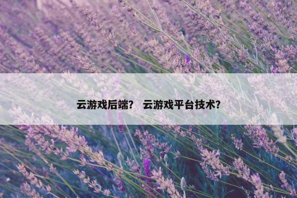 云游戏后端？ 云游戏平台技术？