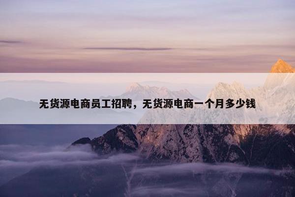 无货源电商员工招聘，无货源电商一个月多少钱