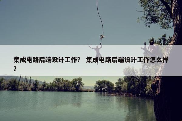 集成电路后端设计工作？ 集成电路后端设计工作怎么样？