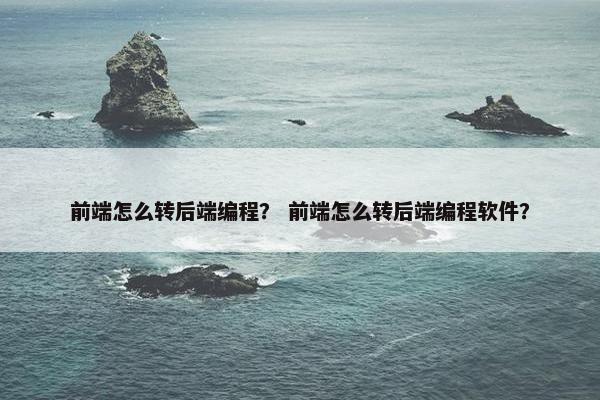 前端怎么转后端编程？ 前端怎么转后端编程软件？