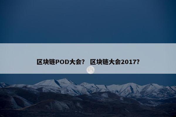 区块链POD大会？ 区块链大会2017？