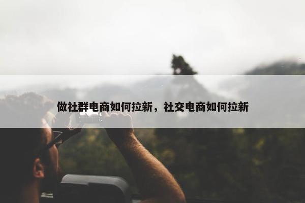 做社群电商如何拉新，社交电商如何拉新