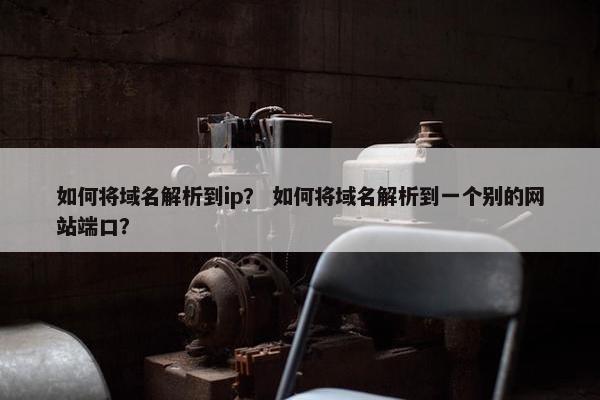 如何将域名解析到ip？ 如何将域名解析到一个别的网站端口？