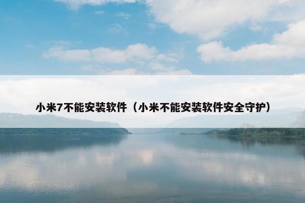 小米7不能安装软件（小米不能安装软件安全守护）