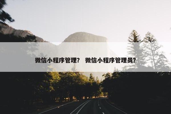 微信小程序管理？ 微信小程序管理员？